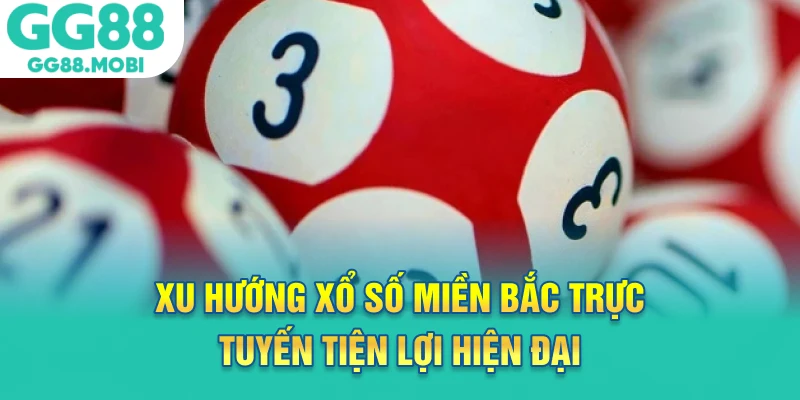 Xu hướng xổ số miền bắc trực tuyến tiện lợi hiện đại